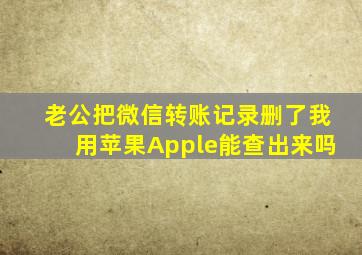 老公把微信转账记录删了我用苹果Apple能查出来吗