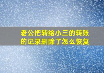 老公把转给小三的转账的记录删除了怎么恢复