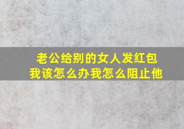 老公给别的女人发红包我该怎么办我怎么阻止他