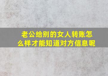 老公给别的女人转账怎么样才能知道对方信息呢