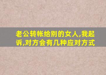 老公转帐给别的女人,我起诉,对方会有几种应对方式