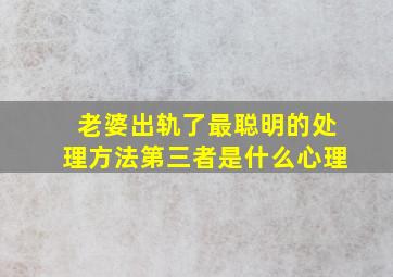 老婆出轨了最聪明的处理方法第三者是什么心理