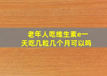 老年人吃维生素e一天吃几粒几个月可以吗