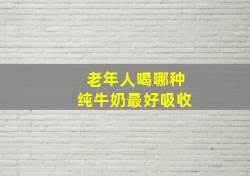 老年人喝哪种纯牛奶最好吸收