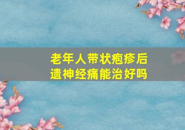 老年人带状疱疹后遗神经痛能治好吗