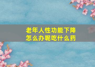 老年人性功能下降怎么办呢吃什么药