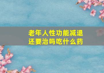 老年人性功能减退还要治吗吃什么药