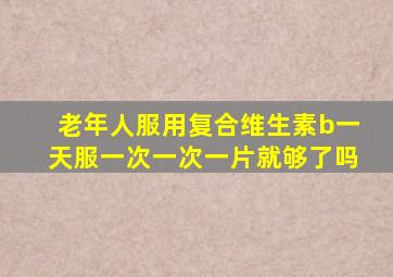 老年人服用复合维生素b一天服一次一次一片就够了吗