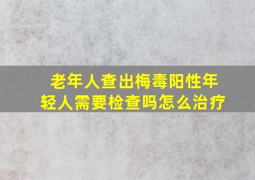 老年人查出梅毒阳性年轻人需要检查吗怎么治疗