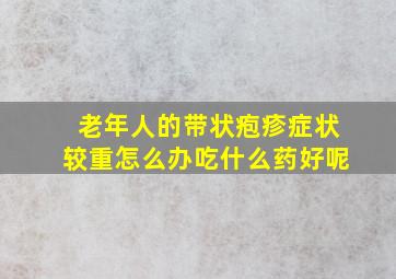 老年人的带状疱疹症状较重怎么办吃什么药好呢