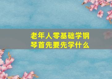 老年人零基础学钢琴首先要先学什么