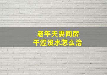 老年夫妻同房干涩没水怎么治