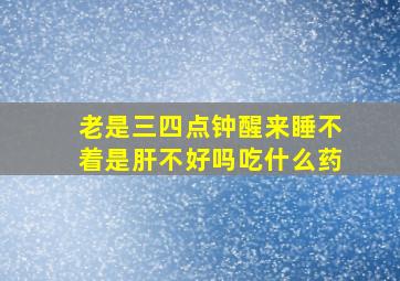 老是三四点钟醒来睡不着是肝不好吗吃什么药