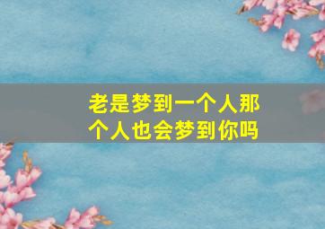 老是梦到一个人那个人也会梦到你吗