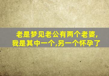 老是梦见老公有两个老婆,我是其中一个,另一个怀孕了