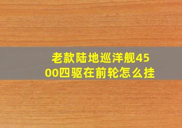 老款陆地巡洋舰4500四驱在前轮怎么挂