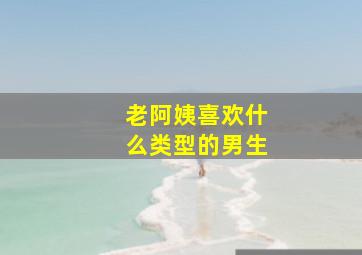 老阿姨喜欢什么类型的男生