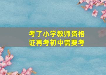 考了小学教师资格证再考初中需要考