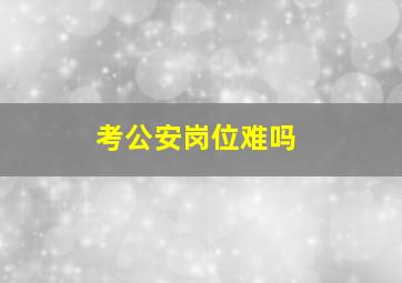 考公安岗位难吗