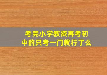 考完小学教资再考初中的只考一门就行了么