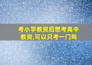 考小学教资后想考高中教资,可以只考一门吗