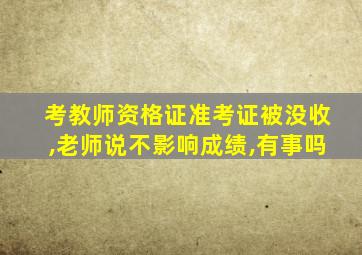 考教师资格证准考证被没收,老师说不影响成绩,有事吗