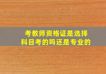 考教师资格证是选择科目考的吗还是专业的