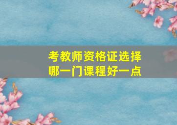 考教师资格证选择哪一门课程好一点