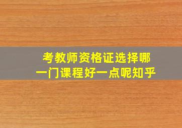 考教师资格证选择哪一门课程好一点呢知乎