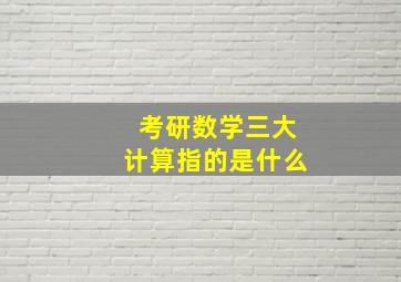 考研数学三大计算指的是什么