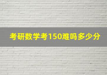 考研数学考150难吗多少分