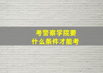 考警察学院要什么条件才能考