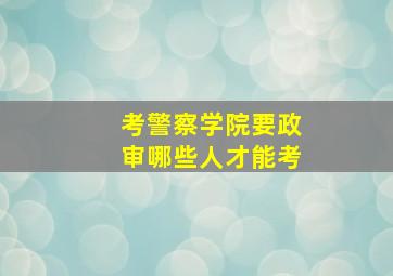 考警察学院要政审哪些人才能考