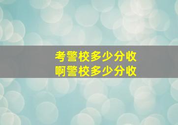 考警校多少分收啊警校多少分收