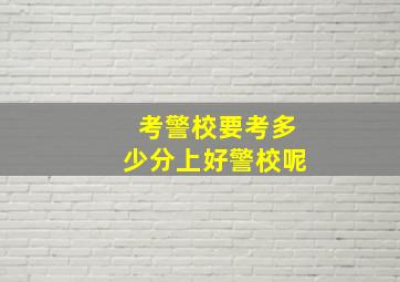 考警校要考多少分上好警校呢