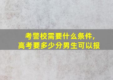 考警校需要什么条件,高考要多少分男生可以报