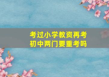 考过小学教资再考初中两门要重考吗