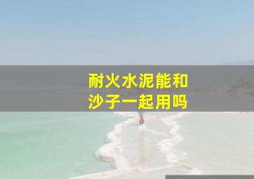 耐火水泥能和沙子一起用吗