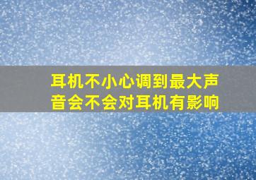 耳机不小心调到最大声音会不会对耳机有影响