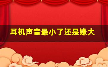 耳机声音最小了还是嫌大