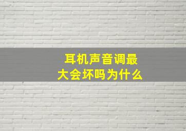 耳机声音调最大会坏吗为什么