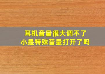 耳机音量很大调不了小是特殊音量打开了吗