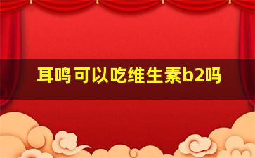 耳鸣可以吃维生素b2吗