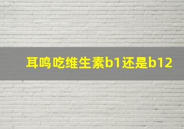 耳鸣吃维生素b1还是b12