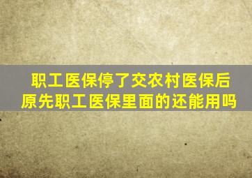 职工医保停了交农村医保后原先职工医保里面的还能用吗