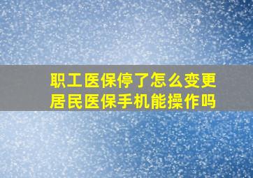 职工医保停了怎么变更居民医保手机能操作吗