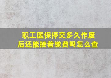 职工医保停交多久作废后还能接着缴费吗怎么查