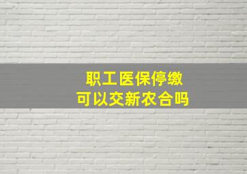 职工医保停缴可以交新农合吗