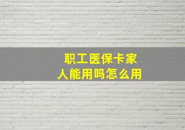 职工医保卡家人能用吗怎么用