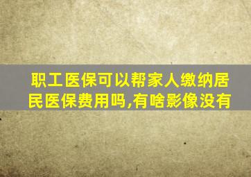 职工医保可以帮家人缴纳居民医保费用吗,有啥影像没有